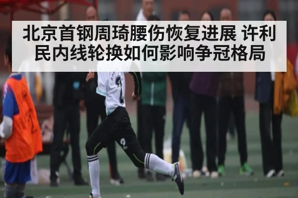 北京首钢周琦腰伤恢复进展 许利民内线轮换如何影响争冠格局