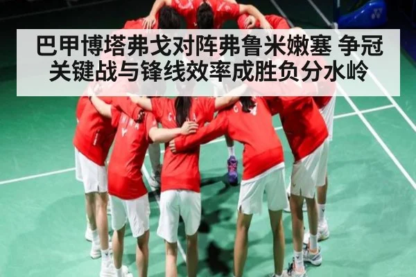 巴甲博塔弗戈对阵弗鲁米嫩塞 争冠关键战与锋线效率成胜负分水岭