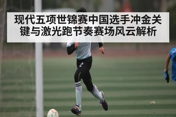 现代五项世锦赛中国选手冲金关键与激光跑节奏赛场风云解析