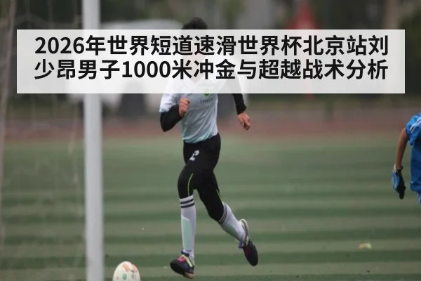 2026年世界短道速滑世界杯北京站刘少昂男子1000米冲金与超越战术分析